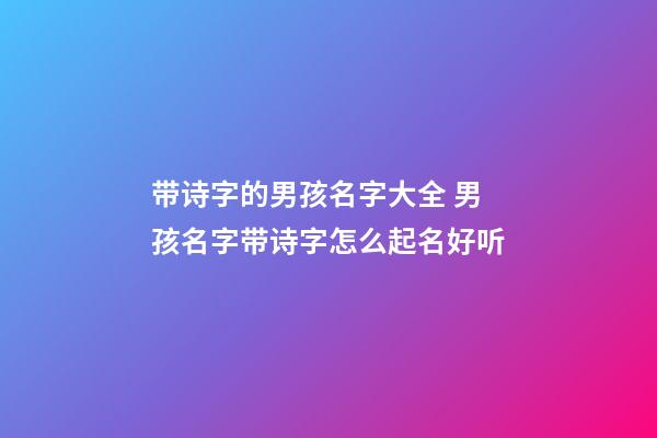 带诗字的男孩名字大全 男孩名字带诗字怎么起名好听